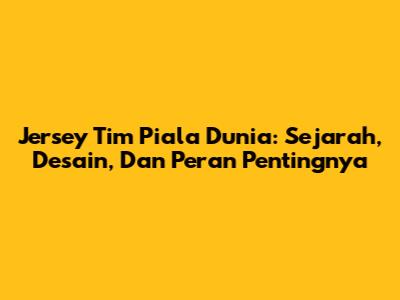 Jersey Tim Piala Dunia: Sejarah, Desain, Dan Peran Pentingnya