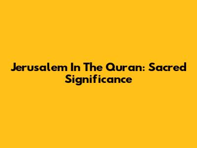 Jerusalem In The Quran: Sacred Significance