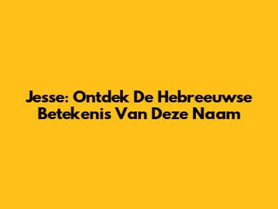 Jesse: Ontdek De Hebreeuwse Betekenis Van Deze Naam