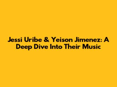 Jessi Uribe & Yeison Jimenez: A Deep Dive Into Their Music
