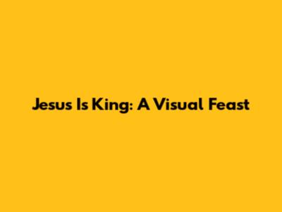 Jesus Is King: A Visual Feast