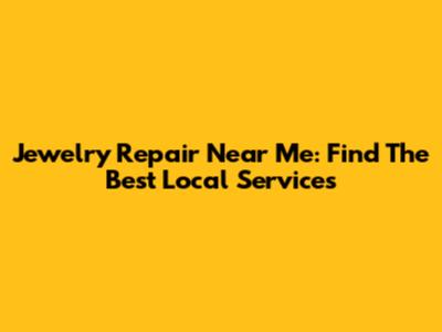 Jewelry Repair Near Me: Find The Best Local Services