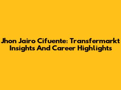 Jhon Jairo Cifuente: Transfermarkt Insights And Career Highlights
