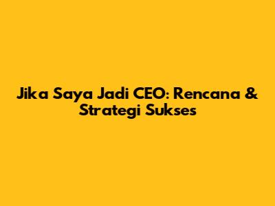 Jika Saya Jadi CEO: Rencana & Strategi Sukses