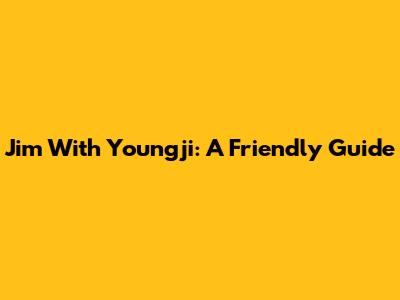 Jim With Youngji: A Friendly Guide