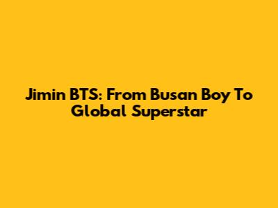 Jimin BTS: From Busan Boy To Global Superstar