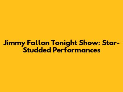 Jimmy Fallon Tonight Show: Star-Studded Performances