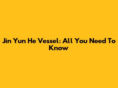 Jin Yun He Vessel: All You Need To Know
