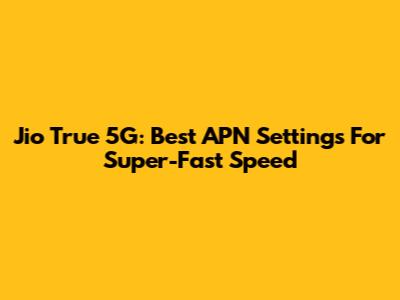 Jio True 5G: Best APN Settings For Super-Fast Speed