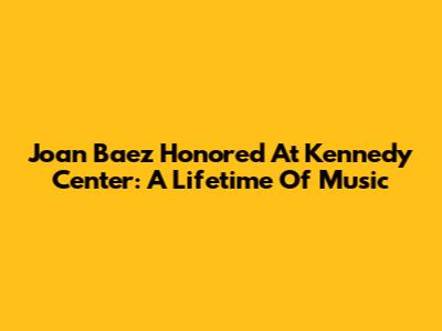 Joan Baez Honored At Kennedy Center: A Lifetime Of Music