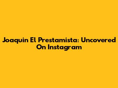 Joaquin El Prestamista: Uncovered On Instagram