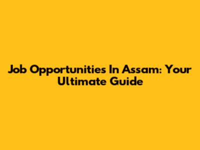 Job Opportunities In Assam: Your Ultimate Guide