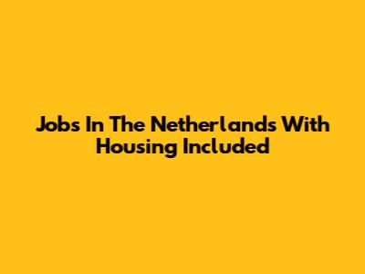 Jobs In The Netherlands With Housing Included