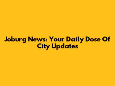 Joburg News: Your Daily Dose Of City Updates