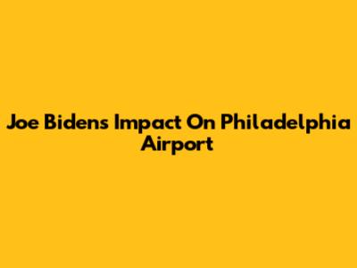 Joe Biden's Impact On Philadelphia Airport