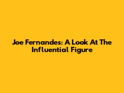 Joe Fernandes: A Look At The Influential Figure