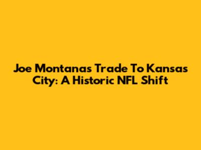 Joe Montana's Trade To Kansas City: A Historic NFL Shift