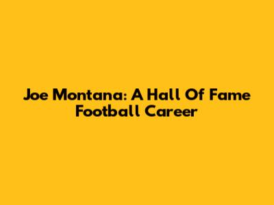 Joe Montana: A Hall Of Fame Football Career