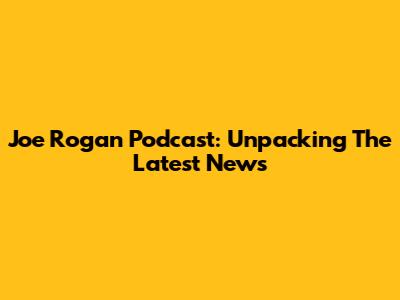 Joe Rogan Podcast: Unpacking The Latest News