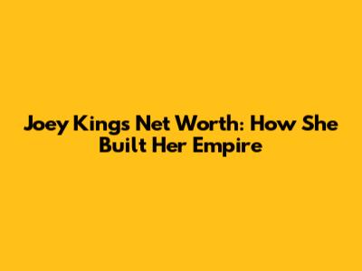 Joey King's Net Worth: How She Built Her Empire