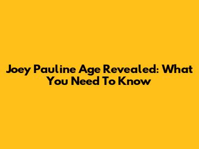 Joey Pauline Age Revealed: What You Need To Know