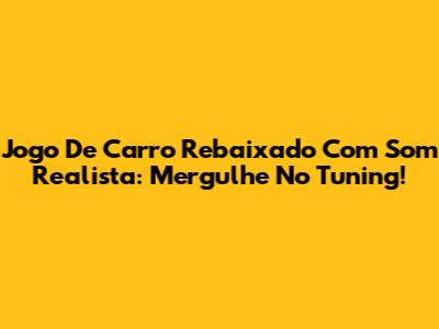 Jogo De Carro Rebaixado Com Som Realista: Mergulhe No Tuning!