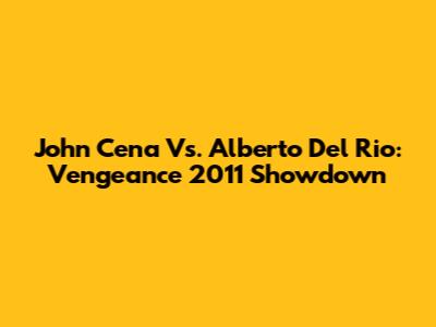 John Cena Vs. Alberto Del Rio: Vengeance 2011 Showdown