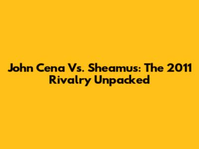 John Cena Vs. Sheamus: The 2011 Rivalry Unpacked