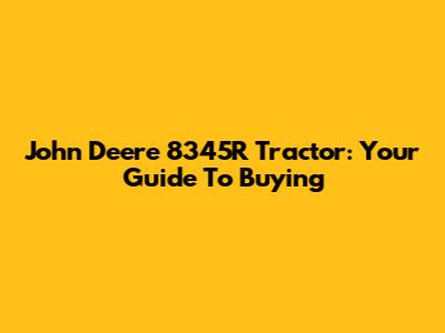 John Deere 8345R Tractor: Your Guide To Buying