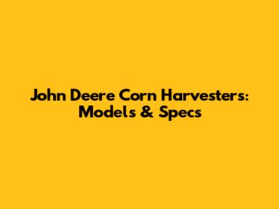 John Deere Corn Harvesters: Models & Specs