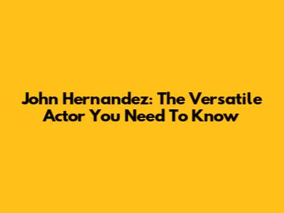 John Hernandez: The Versatile Actor You Need To Know