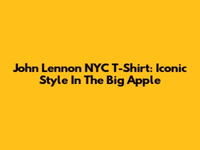 John Lennon NYC T-Shirt: Iconic Style In The Big Apple