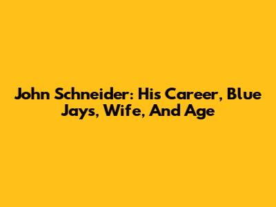 John Schneider: His Career, Blue Jays, Wife, And Age