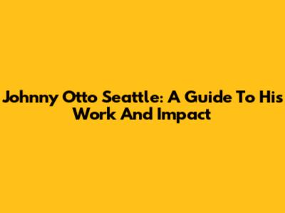 Johnny Otto Seattle: A Guide To His Work And Impact