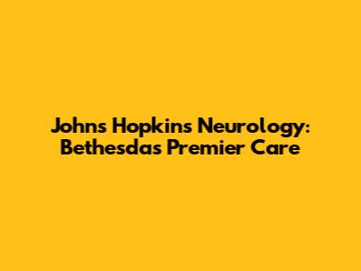 Johns Hopkins Neurology: Bethesda's Premier Care