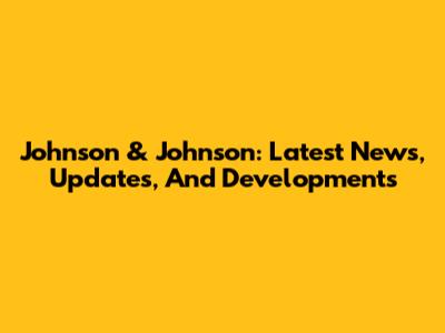 Johnson & Johnson: Latest News, Updates, And Developments