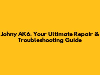 Johny AK6: Your Ultimate Repair & Troubleshooting Guide