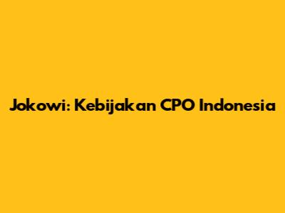 Jokowi: Kebijakan CPO Indonesia