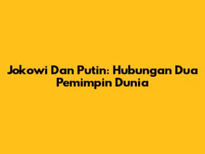 Jokowi Dan Putin: Hubungan Dua Pemimpin Dunia