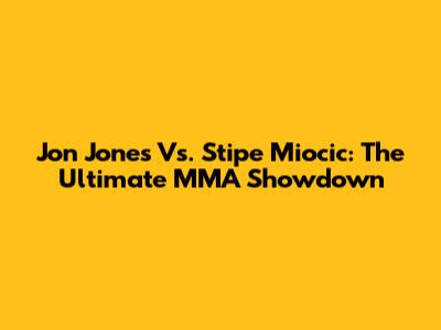 Jon Jones Vs. Stipe Miocic: The Ultimate MMA Showdown