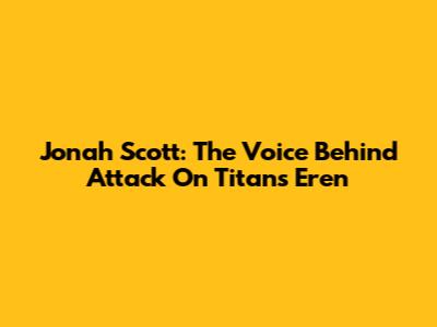 Jonah Scott: The Voice Behind Attack On Titan's Eren