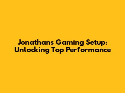 Jonathan's Gaming Setup: Unlocking Top Performance