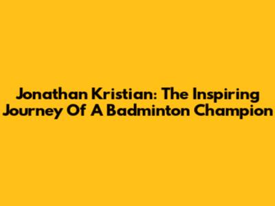 Jonathan Kristian: The Inspiring Journey Of A Badminton Champion