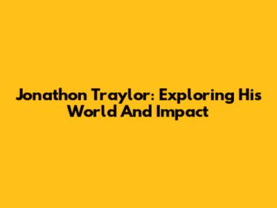 Jonathon Traylor: Exploring His World And Impact