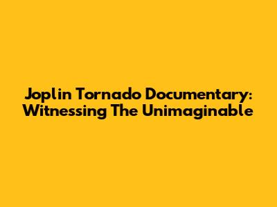 Joplin Tornado Documentary: Witnessing The Unimaginable