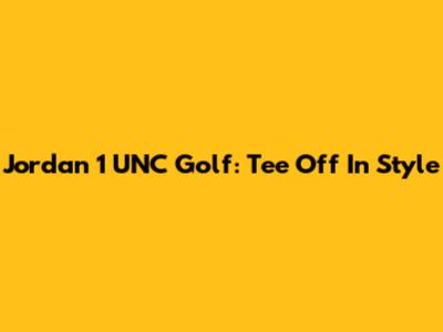 Jordan 1 UNC Golf: Tee Off In Style
