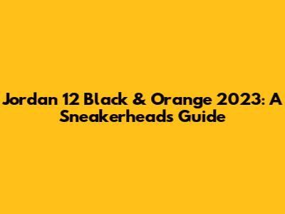 Jordan 12 'Black & Orange' 2023: A Sneakerhead's Guide