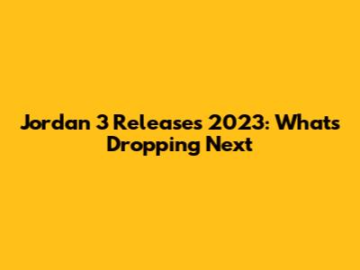 Jordan 3 Releases 2023: What's Dropping Next