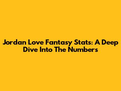 Jordan Love Fantasy Stats: A Deep Dive Into The Numbers