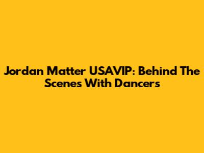 Jordan Matter USAVIP: Behind The Scenes With Dancers